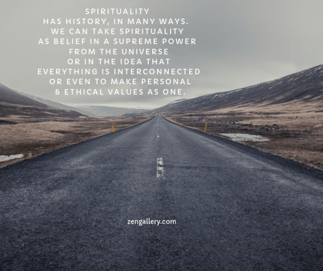 Spirituality has history, in many ways. we can take spirituality as a belief in a supreme power from the universe or in the idea that everything is interconnected or even to make personal and ethical values as one.